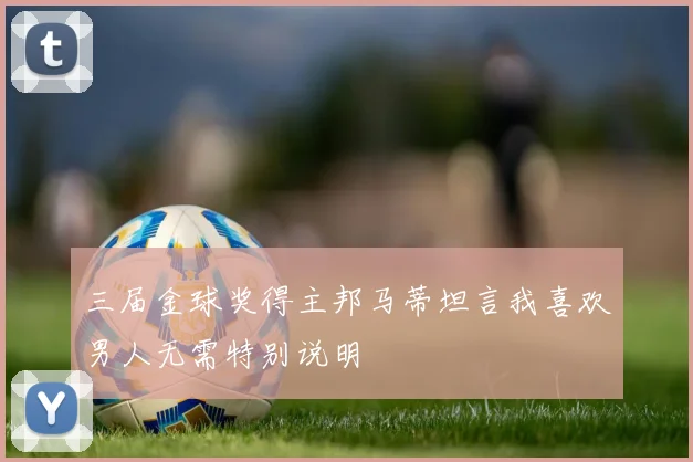 三届金球奖得主邦马蒂坦言我喜欢男人无需特别说明