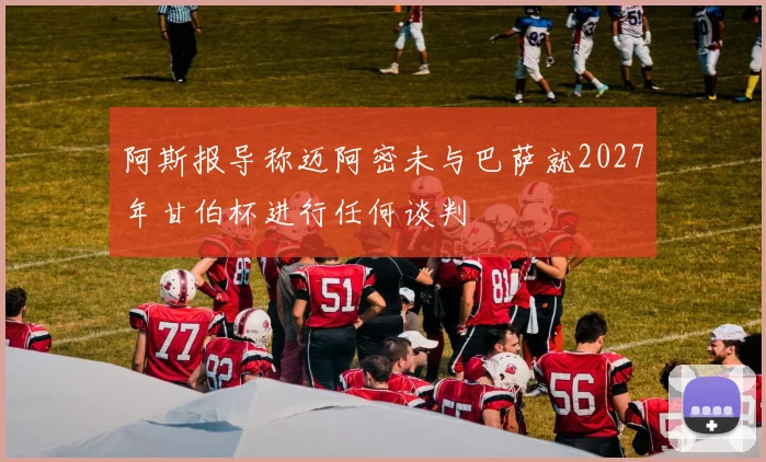 阿斯报导称迈阿密未与巴萨就2027年甘伯杯进行任何谈判