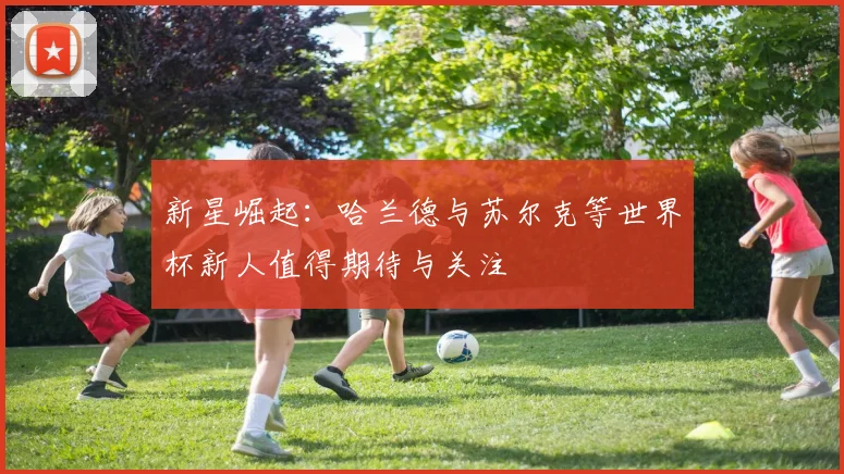 新星崛起：哈兰德与苏尔克等世界杯新人值得期待与关注