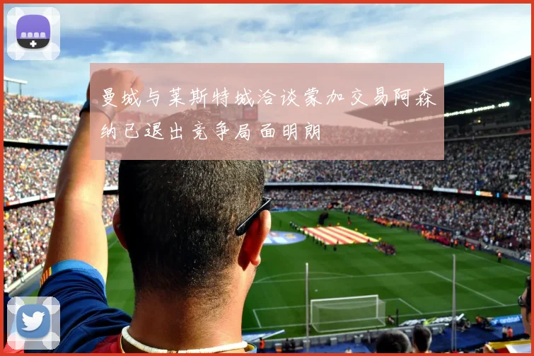 曼城与莱斯特城洽谈蒙加交易阿森纳已退出竞争局面明朗