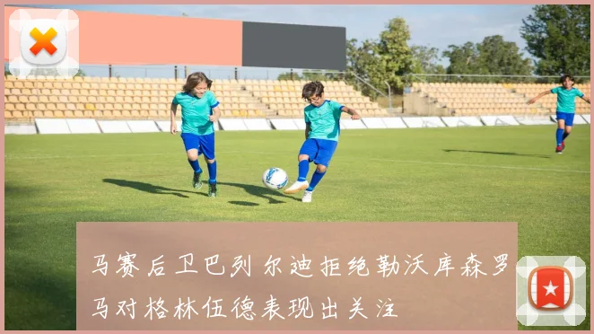 马赛后卫巴列尔迪拒绝勒沃库森罗马对格林伍德表现出关注