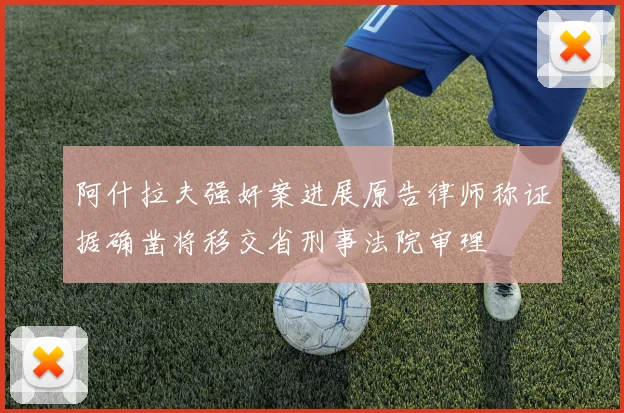 阿什拉夫强奸案进展原告律师称证据确凿将移交省刑事法院审理