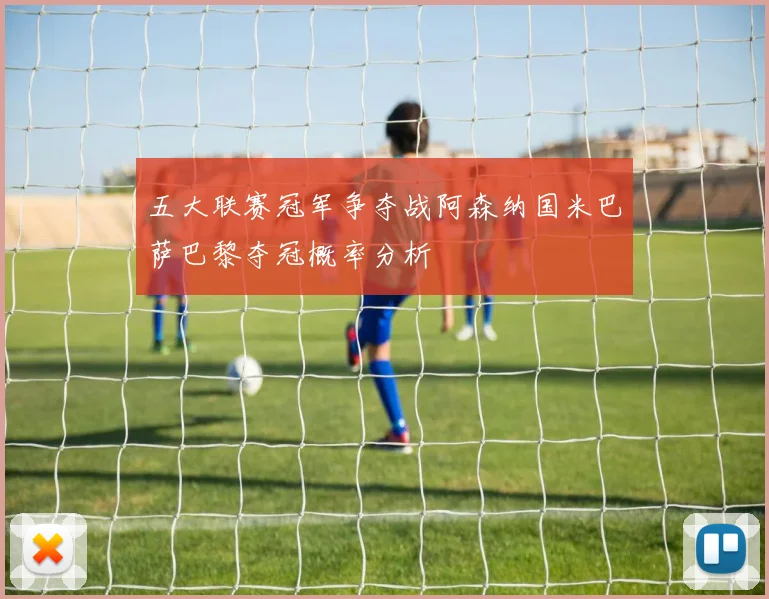 五大联赛冠军争夺战阿森纳国米巴萨巴黎夺冠概率分析