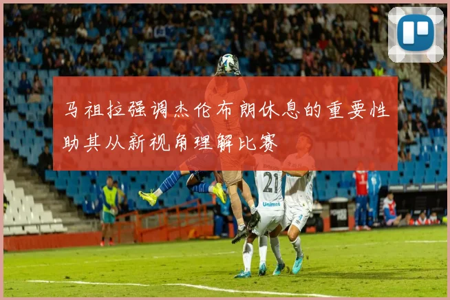 马祖拉强调杰伦布朗休息的重要性助其从新视角理解比赛