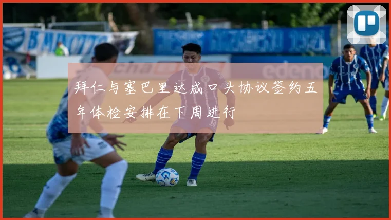 拜仁与塞巴里达成口头协议签约五年体检安排在下周进行