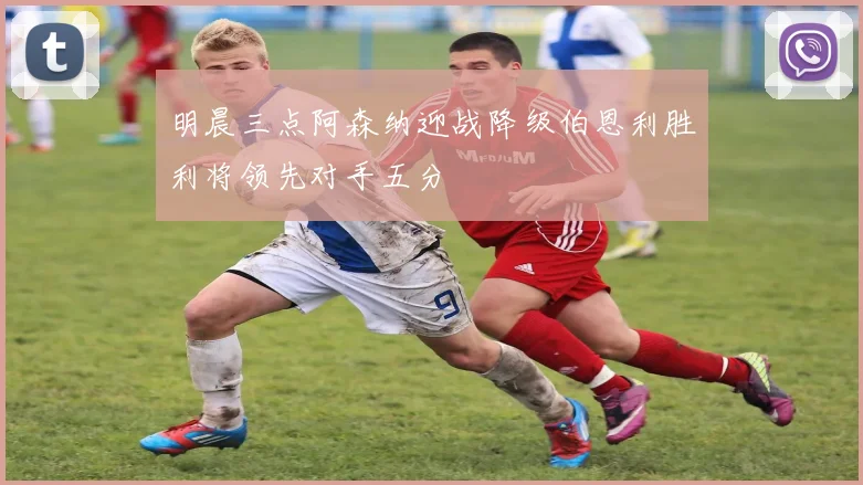 明晨三点阿森纳迎战降级伯恩利胜利将领先对手五分