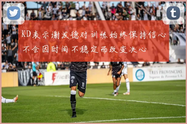 KD表示谢泼德对训练始终保持信心不会因时间不稳定而改变决心