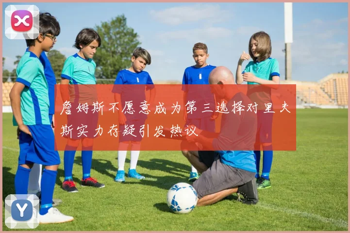 詹姆斯不愿意成为第三选择对里夫斯实力存疑引发热议