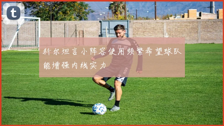 科尔坦言小阵容使用频繁希望球队能增强内线实力