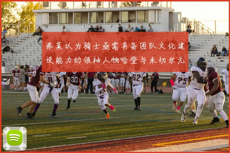 弗莱认为骑士亟需具备团队文化建设能力的领袖人物哈登与米切尔无法胜任
