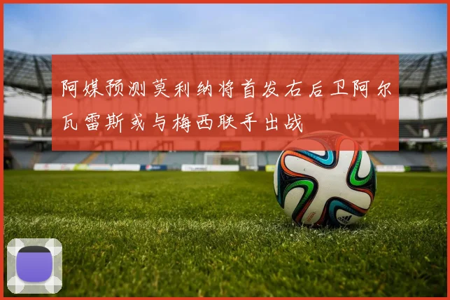 阿媒预测莫利纳将首发右后卫阿尔瓦雷斯或与梅西联手出战