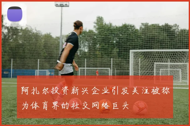 阿扎尔投资新兴企业引发关注被称为体育界的社交网络巨头