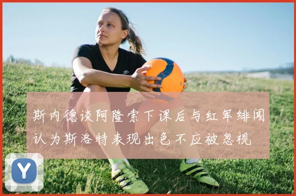斯内德谈阿隆索下课后与红军绯闻认为斯洛特表现出色不应被忽视