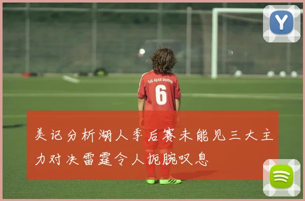 美记分析湖人季后赛未能见三大主力对决雷霆令人扼腕叹息