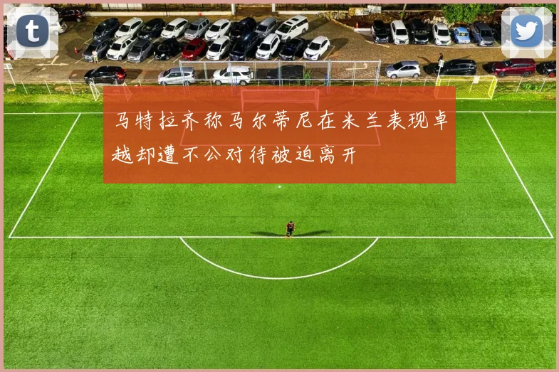 马特拉齐称马尔蒂尼在米兰表现卓越却遭不公对待被迫离开